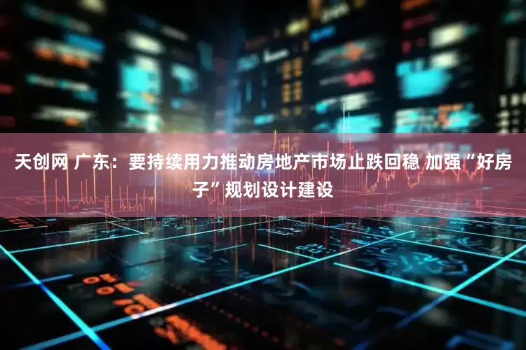 天创网 广东：要持续用力推动房地产市场止跌回稳 加强“好房子”规划设计建设