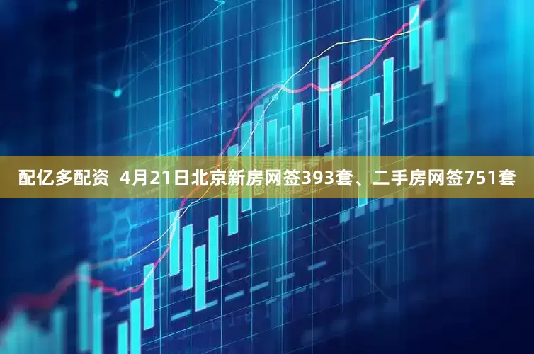 配亿多配资  4月21日北京新房网签393套、二手房网签751套