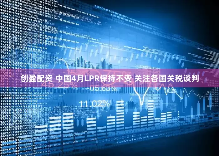 创盈配资 中国4月LPR保持不变 关注各国关税谈判