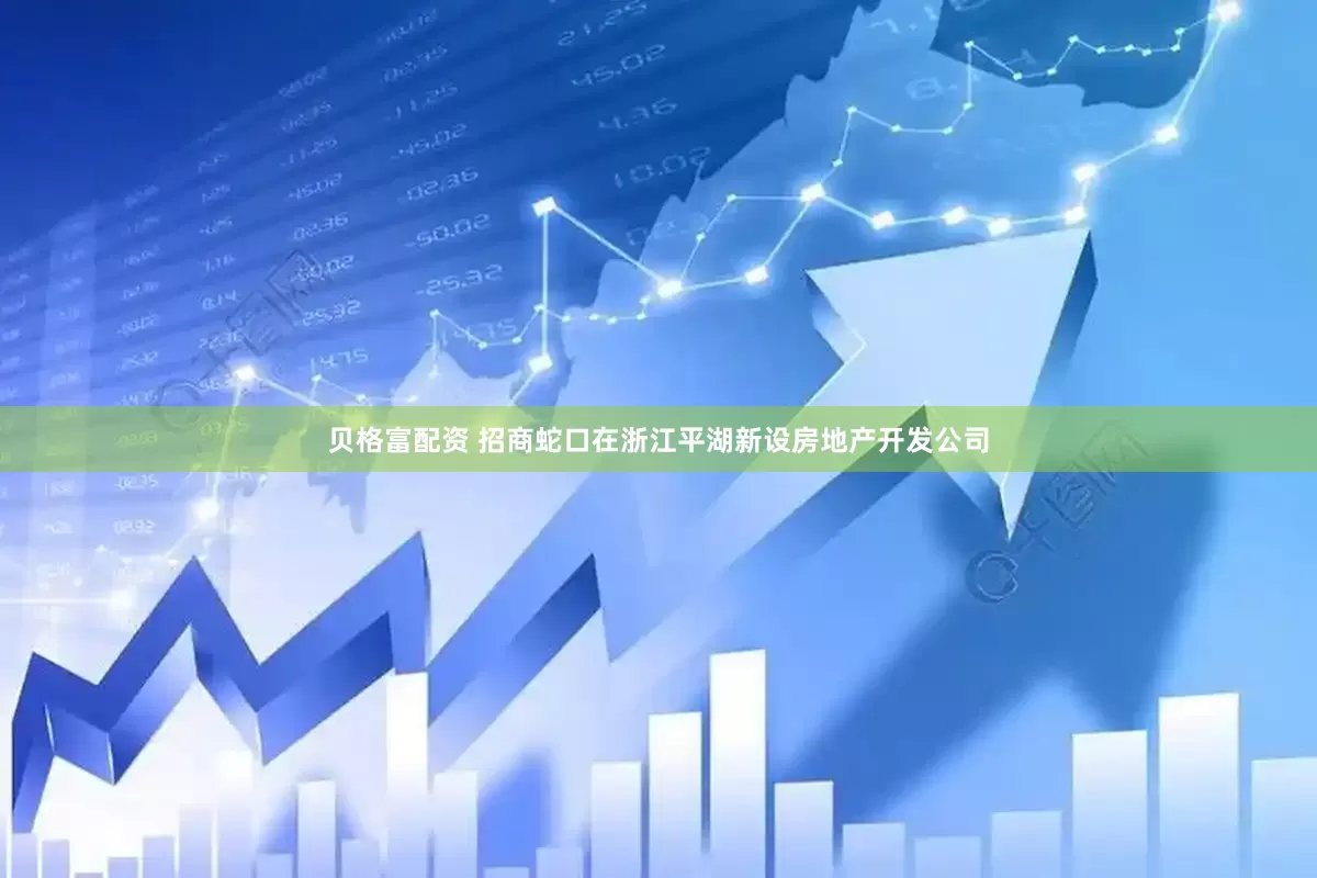 贝格富配资 招商蛇口在浙江平湖新设房地产开发公司