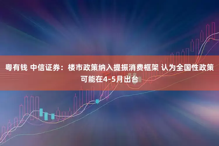 粤有钱 中信证券：楼市政策纳入提振消费框架 认为全国性政策可能在4-5月出台