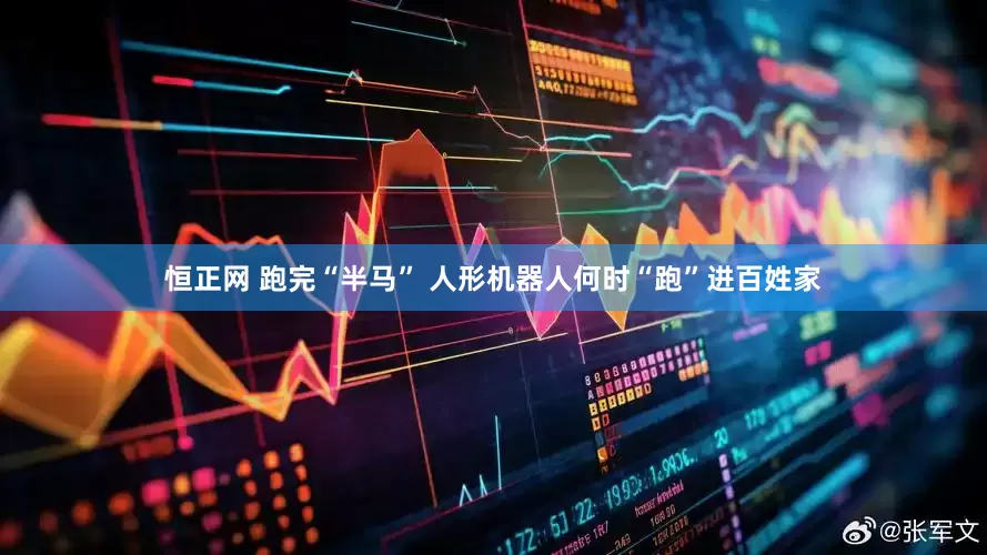 恒正网 跑完“半马” 人形机器人何时“跑”进百姓家