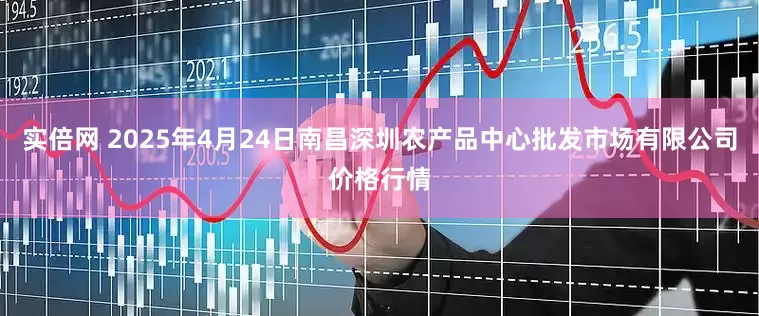 实倍网 2025年4月24日南昌深圳农产品中心批发市场有限公司价格行情