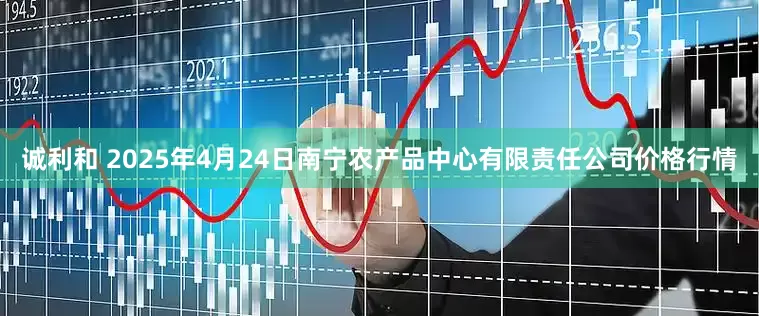 诚利和 2025年4月24日南宁农产品中心有限责任公司价格行情