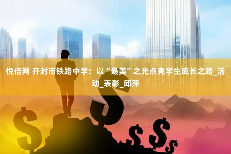 悦倍网 开封市铁路中学：以“最美”之光点亮学生成长之路_活动_表彰_邱萍