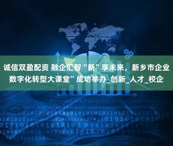 诚信双盈配资 融企汇智“新”享未来，新乡市企业数字化转型大课堂”成功举办_创新_人才_校企