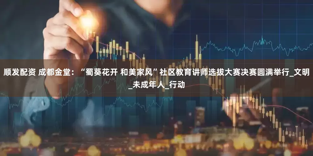 顺发配资 成都金堂：“蜀葵花开 和美家风”社区教育讲师选拔大赛决赛圆满举行_文明_未成年人_行动