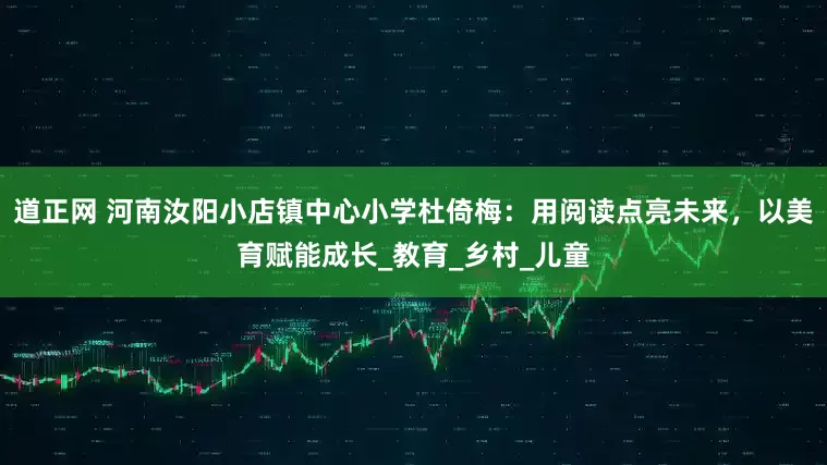 道正网 河南汝阳小店镇中心小学杜倚梅：用阅读点亮未来，以美育赋能成长_教育_乡村_儿童