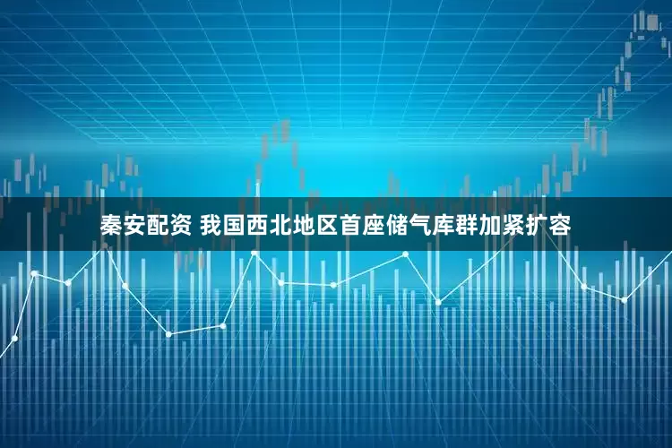 秦安配资 我国西北地区首座储气库群加紧扩容