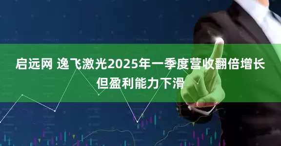 启远网 逸飞激光2025年一季度营收翻倍增长但盈利能力下滑