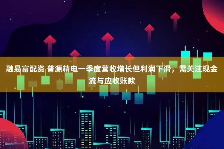融易富配资 普源精电一季度营收增长但利润下滑，需关注现金流与应收账款