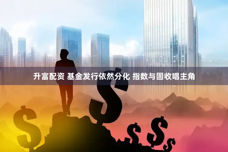 升富配资 基金发行依然分化 指数与固收唱主角