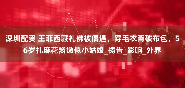 深圳配资 王菲西藏礼佛被偶遇，穿毛衣背破布包，56岁扎麻花辫嫩似小姑娘_祷告_影响_外界