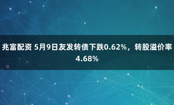 兆富配资 5月9日友发转债下跌0.62%，转股溢价率4.68%