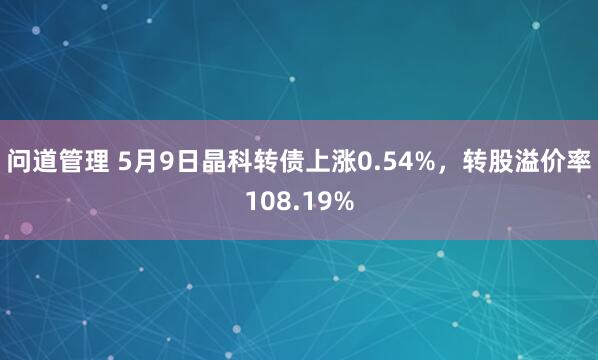 问道管理 5月9日晶科转债上涨0.54%，转股溢价率108.19%
