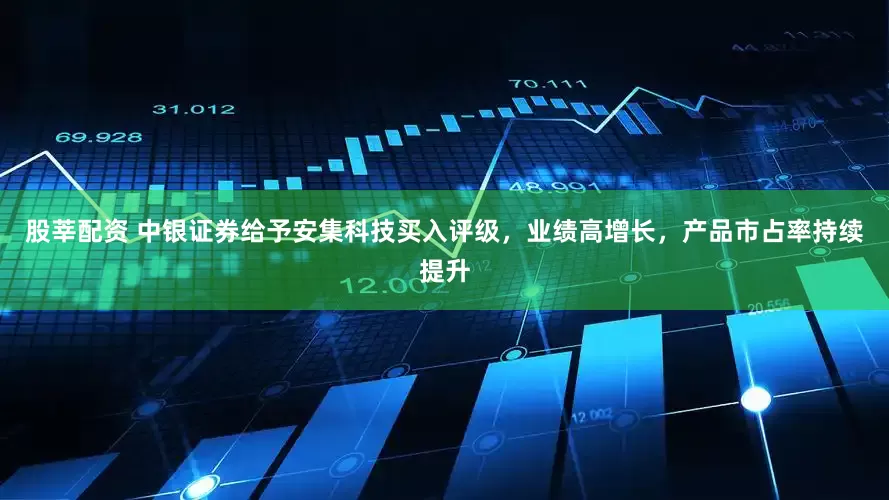 股莘配资 中银证券给予安集科技买入评级，业绩高增长，产品市占率持续提升