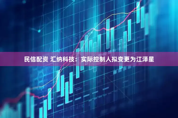 民信配资 汇纳科技：实际控制人拟变更为江泽星