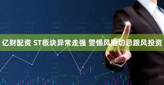 亿财配资 ST板块异常走强 警惕风险切忌跟风投资