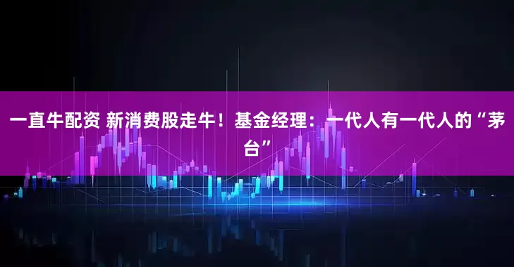 一直牛配资 新消费股走牛！基金经理：一代人有一代人的“茅台”