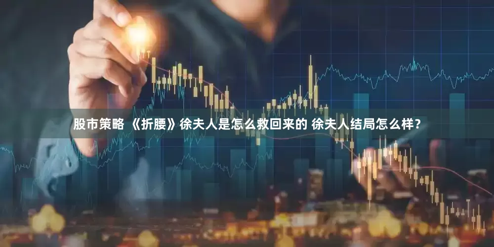 股市策略 《折腰》徐夫人是怎么救回来的 徐夫人结局怎么样？