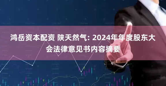 鸿岳资本配资 陕天然气: 2024年年度股东大会法律意见书内容摘要