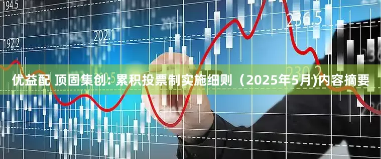 优益配 顶固集创: 累积投票制实施细则（2025年5月)内容摘要