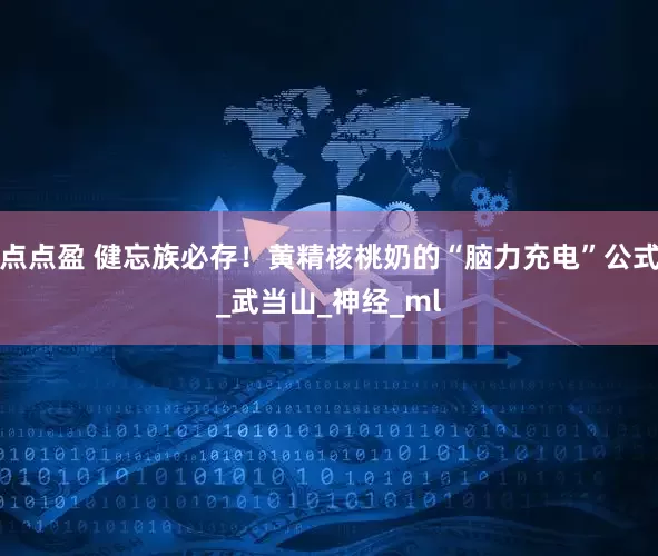 点点盈 健忘族必存！黄精核桃奶的“脑力充电”公式_武当山_神经_ml