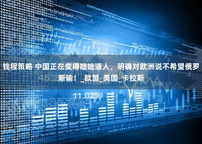 钱程策略 中国正在变得咄咄逼人，明确对欧洲说不希望俄罗斯输！_欧盟_美国_卡拉斯