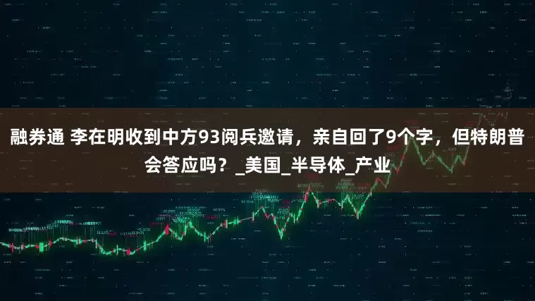 融券通 李在明收到中方93阅兵邀请，亲自回了9个字，但特朗普会答应吗？_美国_半导体_产业