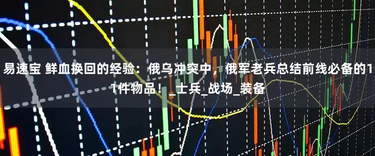 易速宝 鲜血换回的经验：俄乌冲突中，俄军老兵总结前线必备的11件物品！_士兵_战场_装备