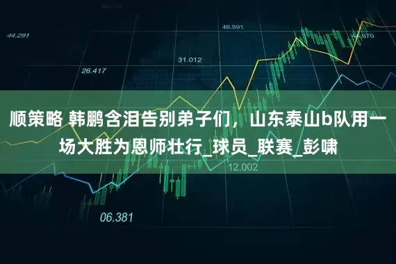 顺策略 韩鹏含泪告别弟子们，山东泰山b队用一场大胜为恩师壮行_球员_联赛_彭啸