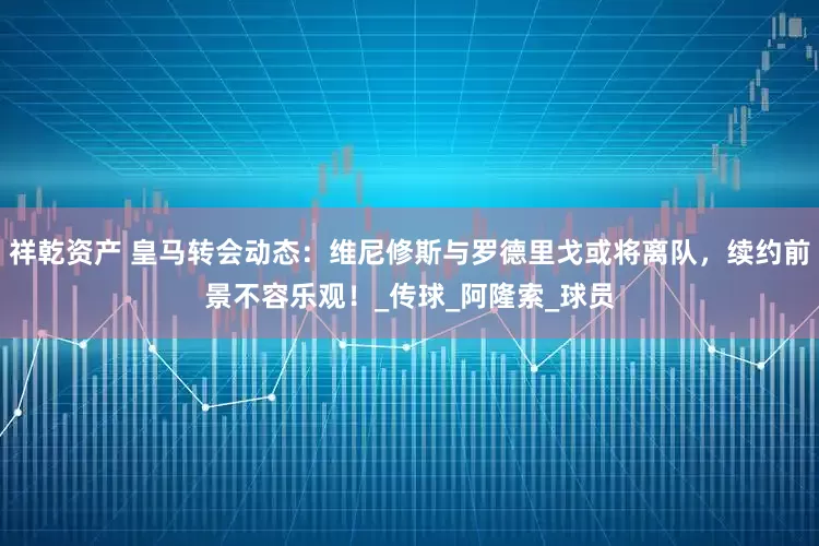 祥乾资产 皇马转会动态：维尼修斯与罗德里戈或将离队，续约前景不容乐观！_传球_阿隆索_球员