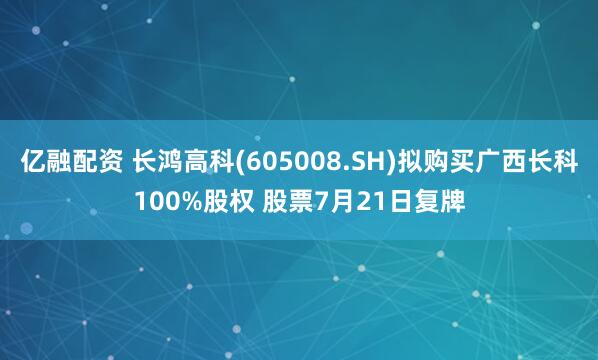 亿融配资 长鸿高科(605008.SH)拟购买广西长科100%股权 股票7月21日复牌