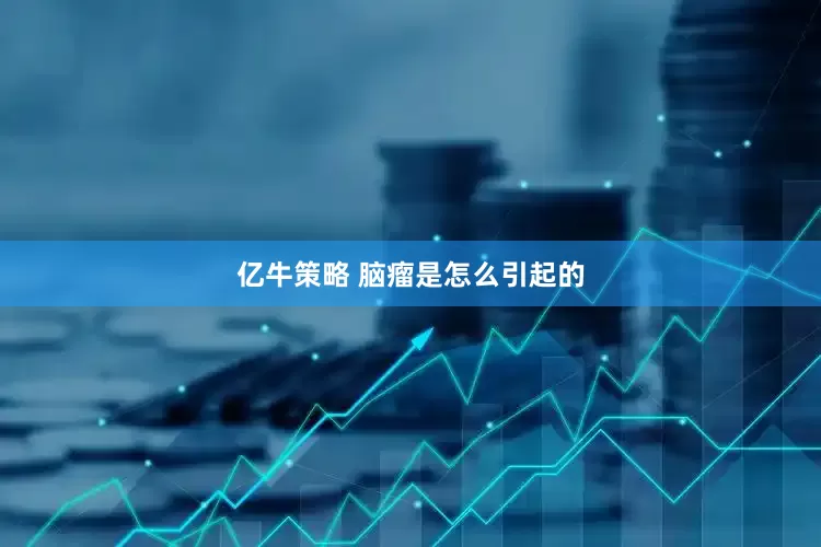 亿牛策略 脑瘤是怎么引起的
