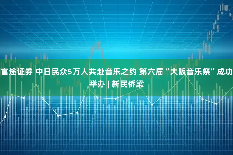 富途证券 中日民众5万人共赴音乐之约 第六届“大阪音乐祭”成功举办 | 新民侨梁