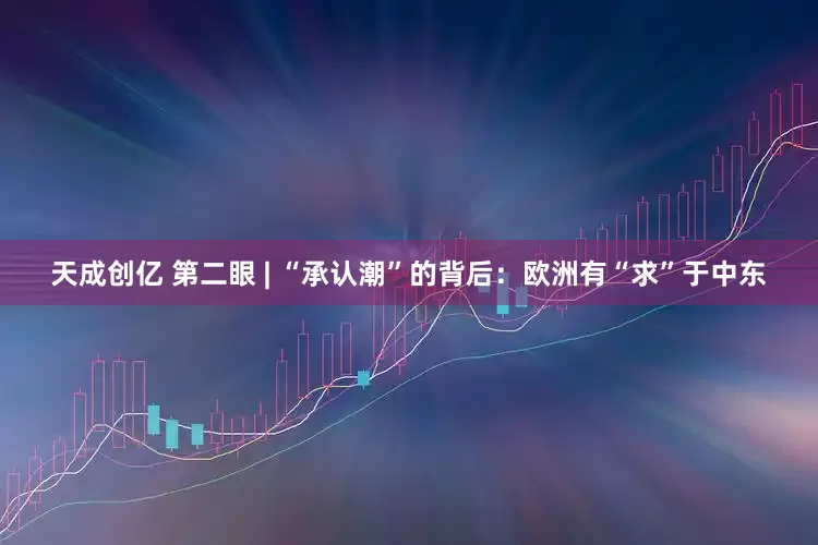 天成创亿 第二眼 | “承认潮”的背后：欧洲有“求”于中东