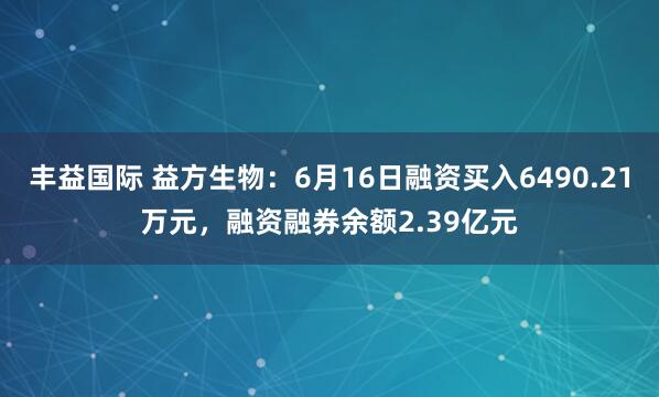 丰益国际 益方生物:6月16日融资买入6490.21万元,融资融券余额2.39亿元