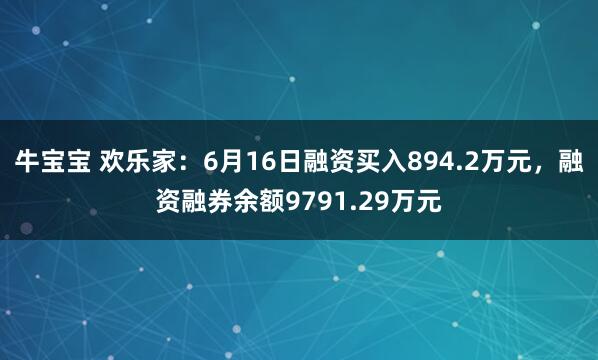 牛宝宝 欢乐家：6月16日融资买入894.2万元，融资融券余额9791.29万元