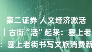 第二证券 人文经济激活消费新动能｜古街“活”起来：塞上老街书写文旅消费新故事