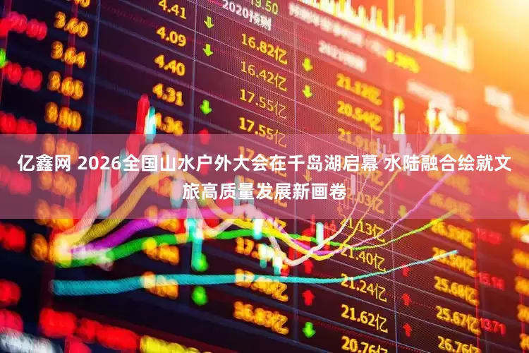 亿鑫网 2026全国山水户外大会在千岛湖启幕 水陆融合绘就文旅高质量发展新画卷