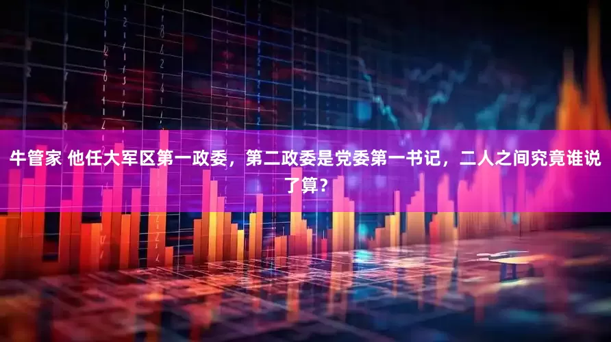 牛管家 他任大军区第一政委,第二政委是党委第一书记,二人之间究竟谁说了算?